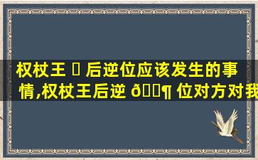 权杖王 ☘ 后逆位应该发生的事情,权杖王后逆 🐶 位对方对我的看法